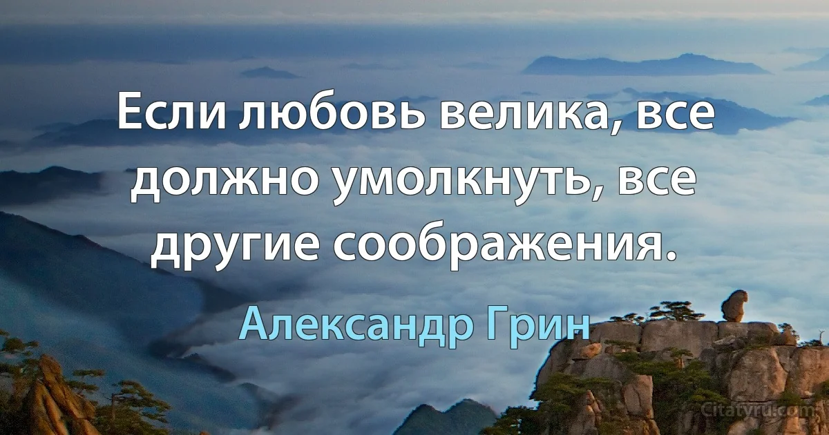 Если любовь велика, все должно умолкнуть, все другие соображения. (Александр Грин)