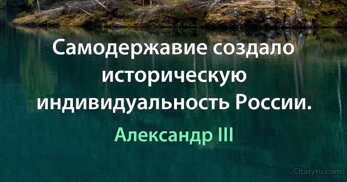 Самодержавие создало историческую индивидуальность России. (Александр III)