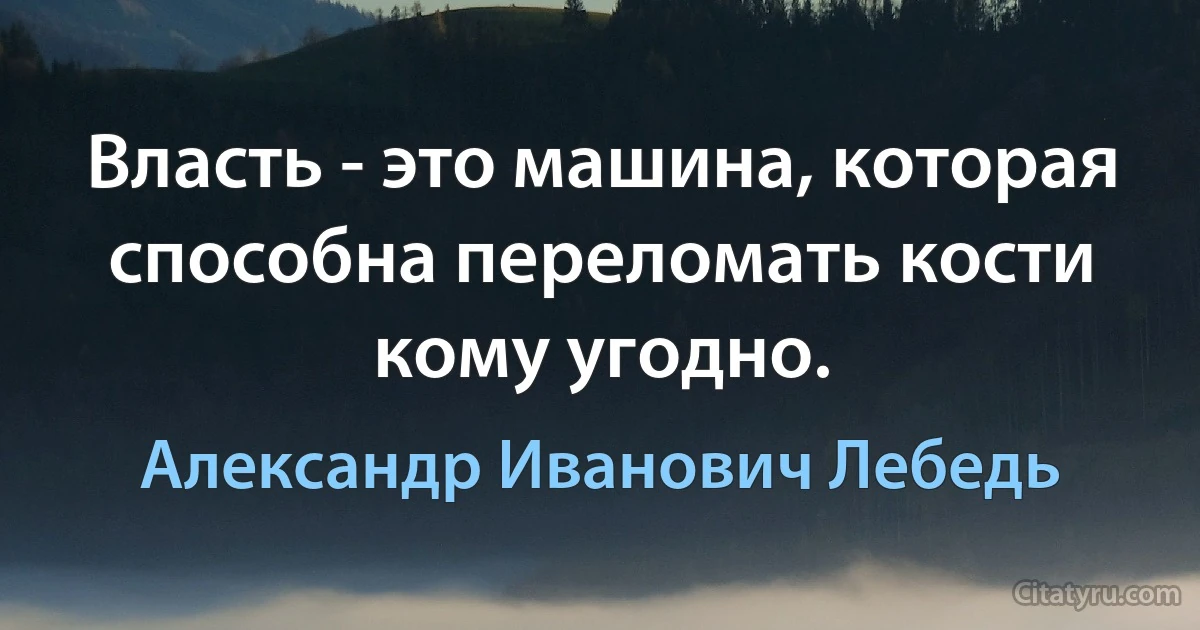 Власть - это машина, которая способна переломать кости кому угодно. (Александр Иванович Лебедь)