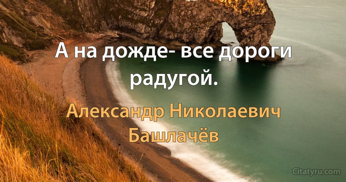 А на дожде- все дороги радугой. (Александр Николаевич Башлачёв)