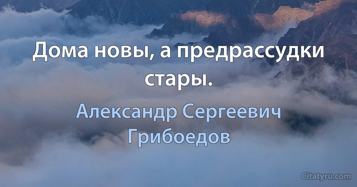 Дома новы, а предрассудки стары. (Александр Сергеевич Грибоедов)