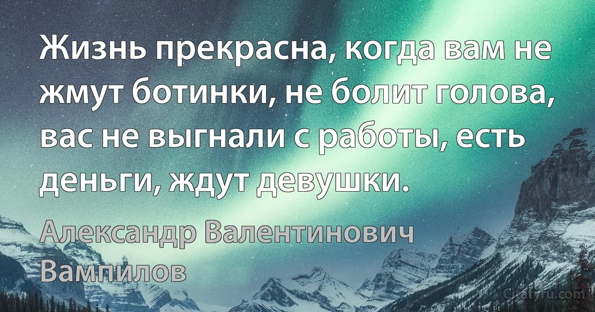 Жизнь прекрасна, когда вам не жмут ботинки, не болит голова, вас не выгнали с работы, есть деньги, ждут девушки. (Александр Валентинович Вампилов)