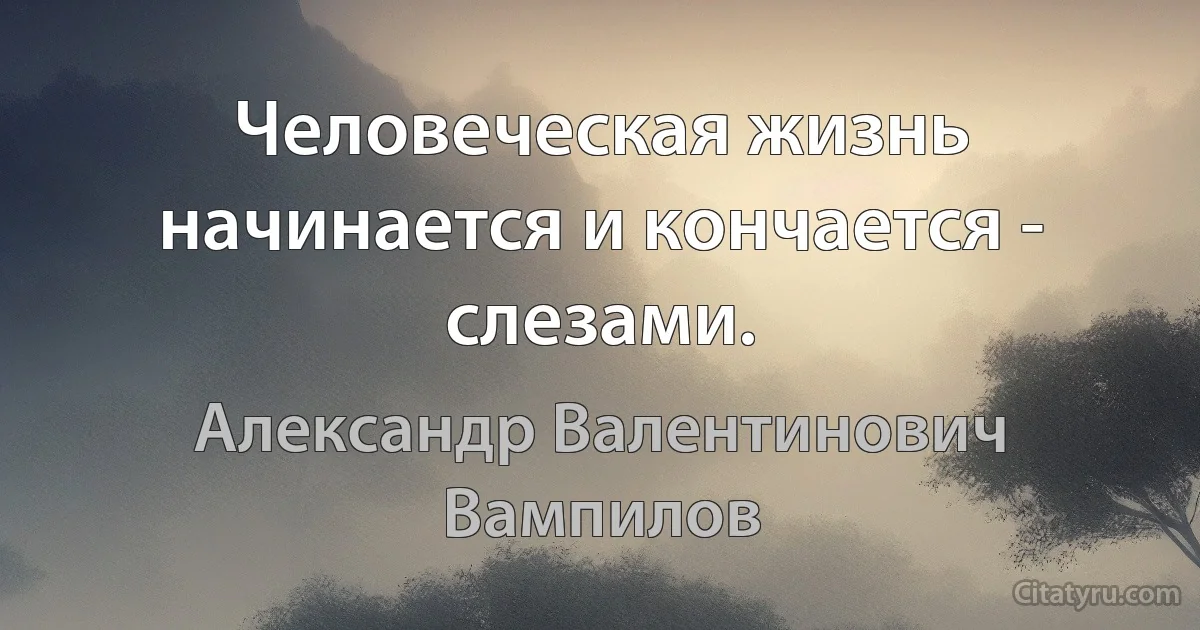 Человеческая жизнь начинается и кончается - слезами. (Александр Валентинович Вампилов)