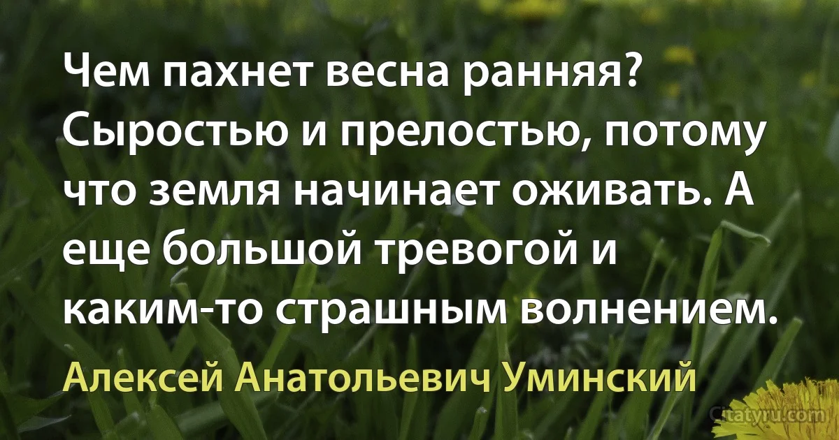 Чем пахнет весна ранняя? Сыростью и прелостью, потому что земля начинает оживать. А еще большой тревогой и каким-то страшным волнением. (Алексей Анатольевич Уминский)