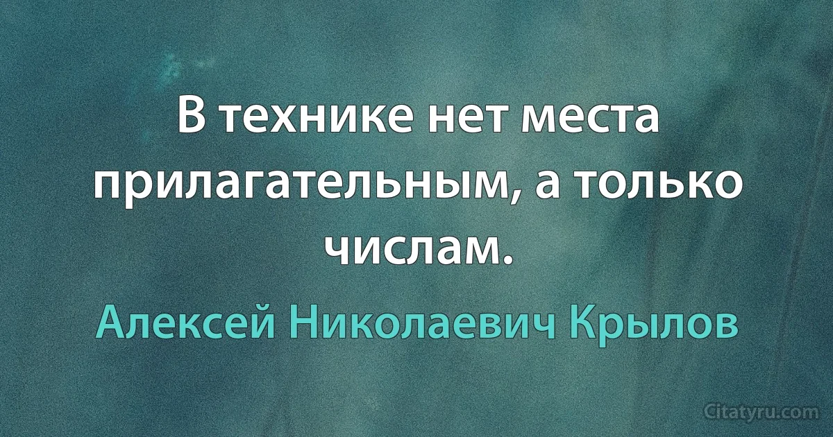 В технике нет места прилагательным, а только числам. (Алексей Николаевич Крылов)