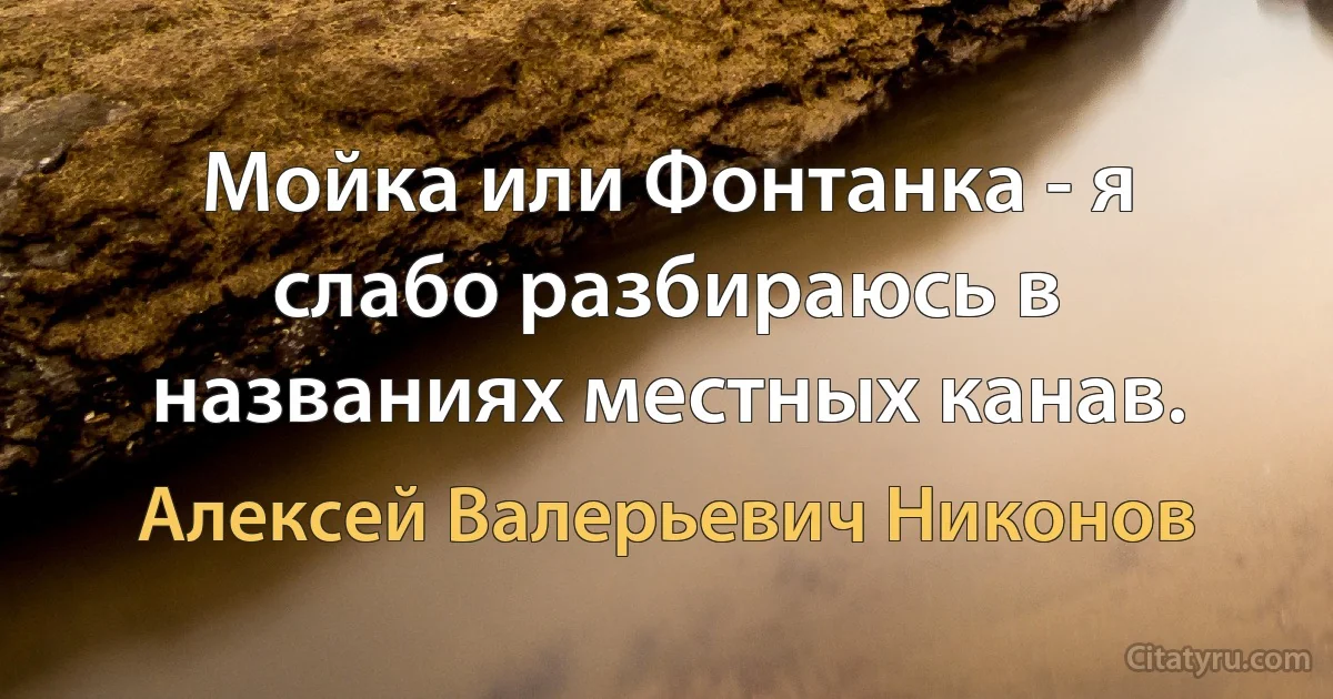 Мойка или Фонтанка - я слабо разбираюсь в названиях местных канав. (Алексей Валерьевич Никонов)