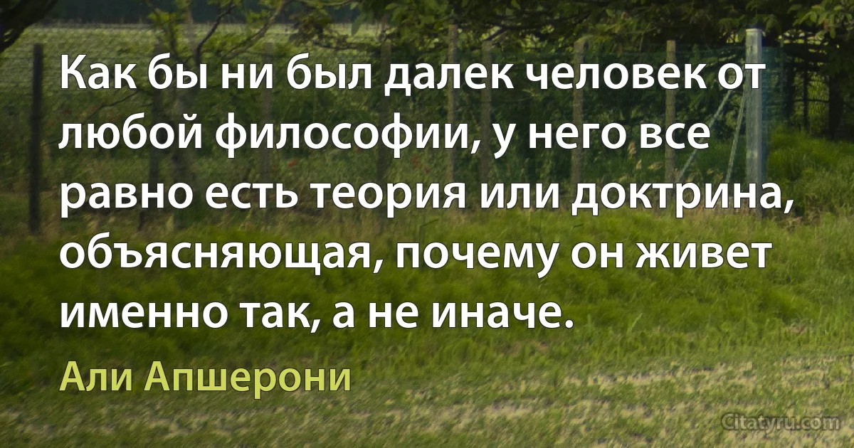 Как бы ни был далек человек от любой философии, у него все равно есть теория или доктрина, объясняющая, почему он живет именно так, а не иначе. (Али Апшерони)