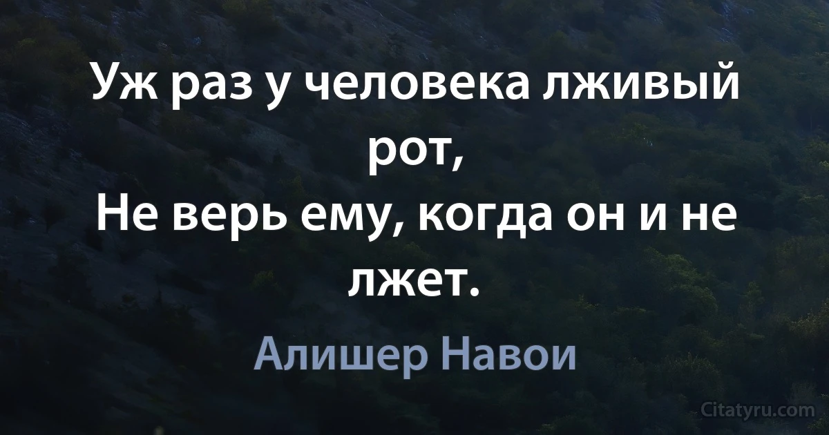 Уж раз у человека лживый рот,
Не верь ему, когда он и не лжет. (Алишер Навои)