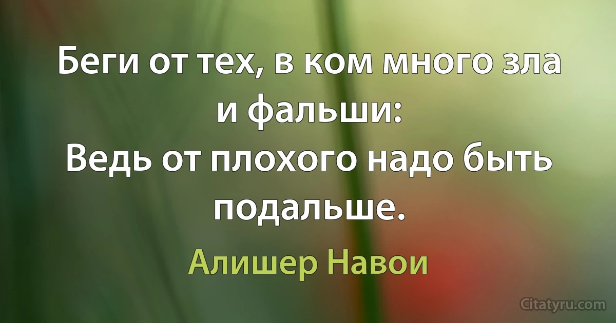 Беги от тех, в ком много зла и фальши:
Ведь от плохого надо быть подальше. (Алишер Навои)