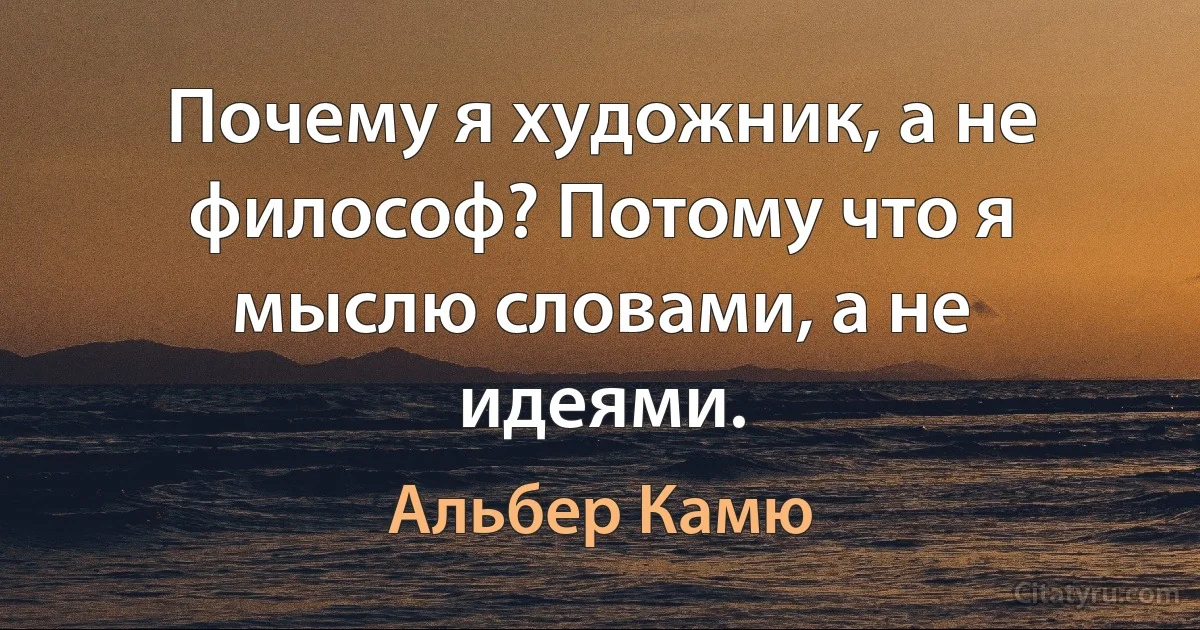 Почему я художник, а не философ? Потому что я мыслю словами, а не идеями. (Альбер Камю)