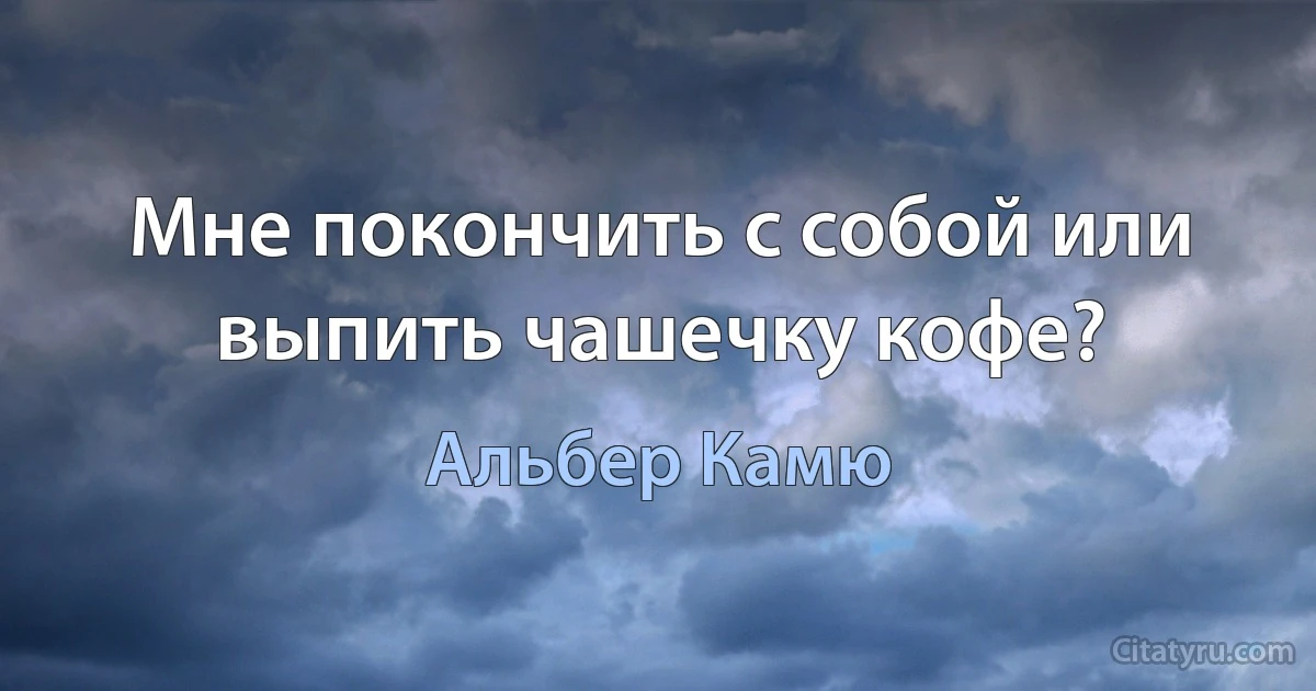 Мне покончить с собой или выпить чашечку кофе? (Альбер Камю)