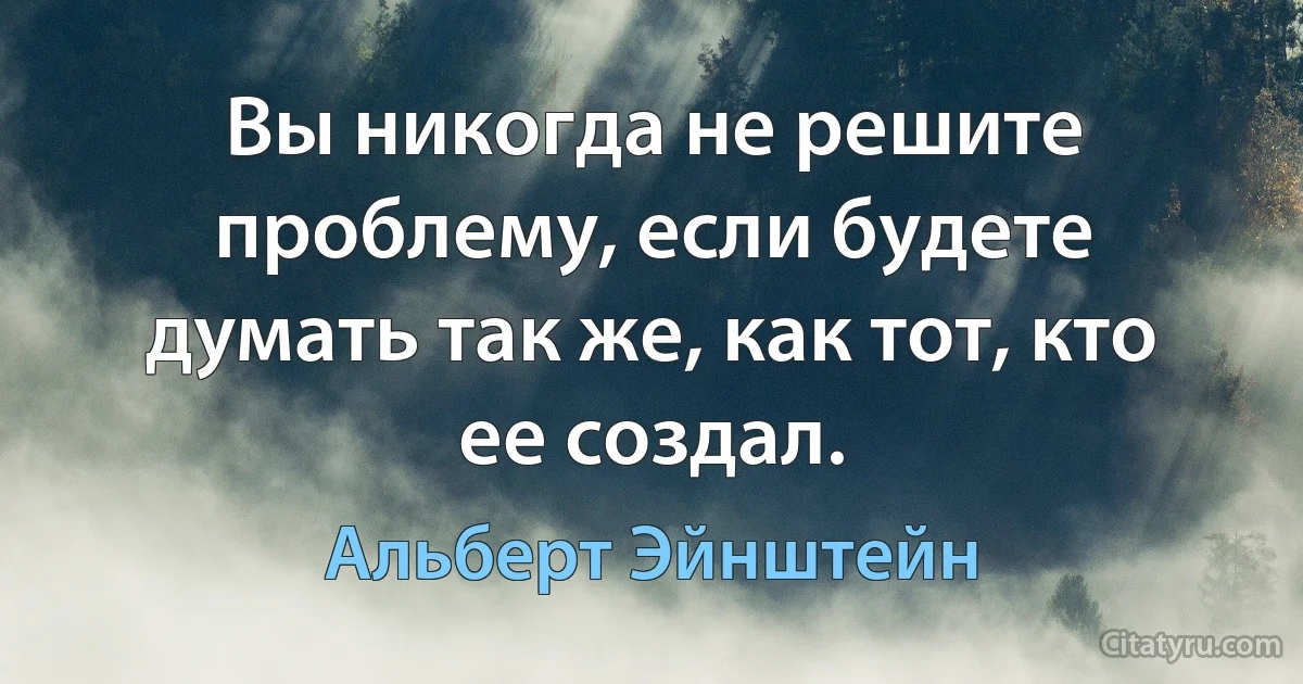 Вы никогда не решите проблему, если будете думать так же, как тот, кто ее создал. (Альберт Эйнштейн)