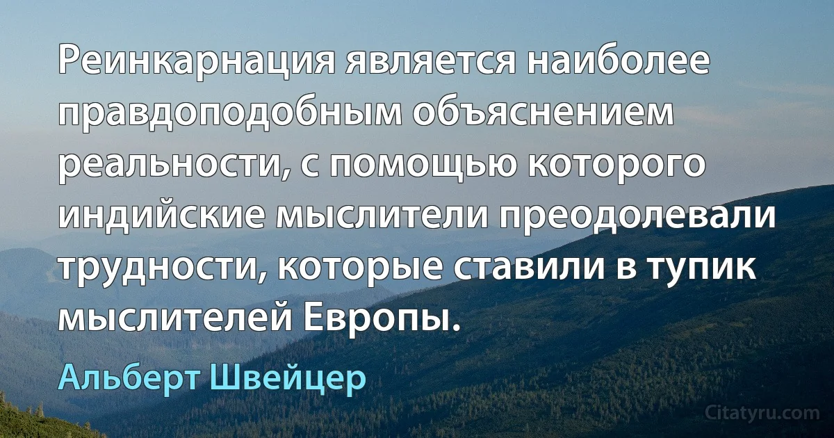 Реинкарнация является наиболее правдоподобным объяснением реальности, с помощью которого индийские мыслители преодолевали трудности, которые ставили в тупик мыслителей Европы. (Альберт Швейцер)