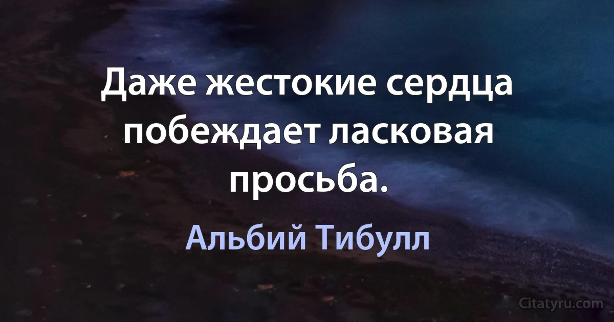 Даже жестокие сердца побеждает ласковая просьба. (Альбий Тибулл)