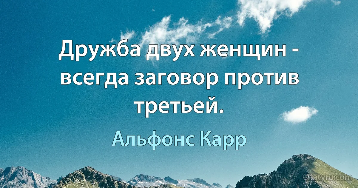 Дружба двух женщин - всегда заговор против третьей. (Альфонс Карр)