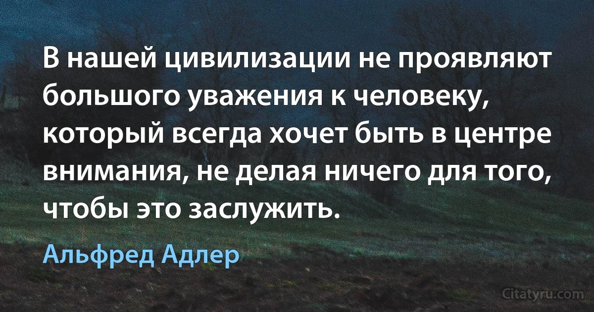 В нашей цивилизации не проявляют большого уважения к человеку, который всегда хочет быть в центре внимания, не делая ничего для того, чтобы это заслужить. (Альфред Адлер)