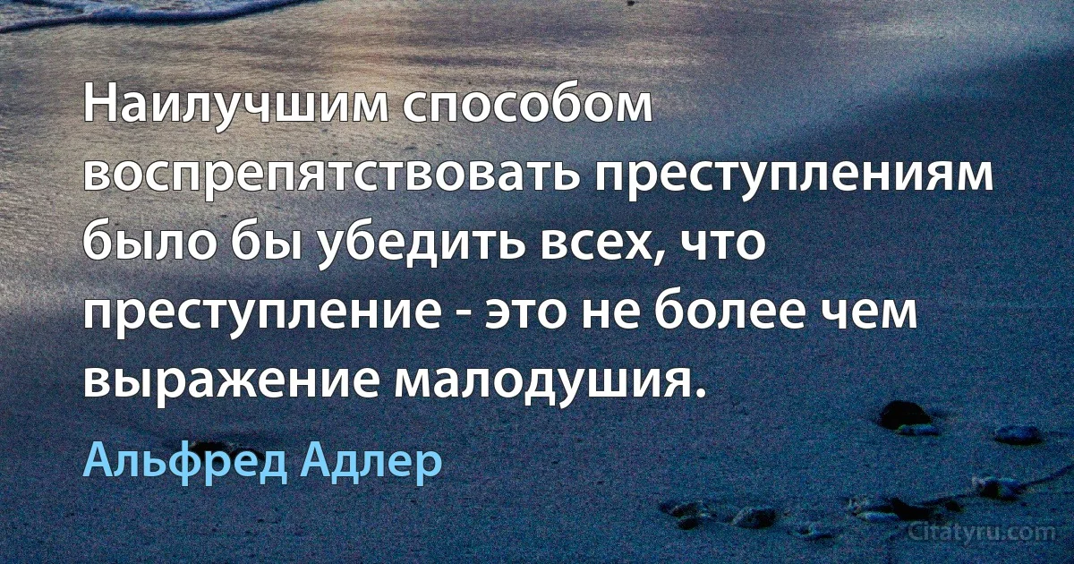 Наилучшим способом воспрепятствовать преступлениям было бы убедить всех, что преступление - это не более чем выражение малодушия. (Альфред Адлер)