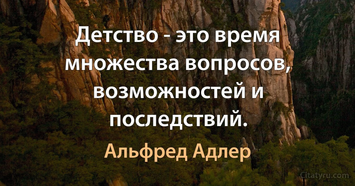 Детство - это время множества вопросов, возможностей и последствий. (Альфред Адлер)