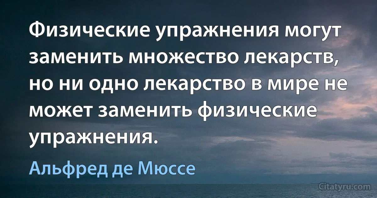 Физические упражнения могут заменить множество лекарств, но ни одно лекарство в мире не может заменить физические упражнения. (Альфред де Мюссе)