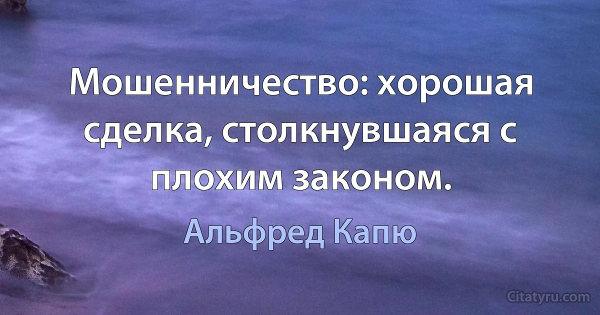 Мошенничество: хорошая сделка, столкнувшаяся с плохим законом. (Альфред Капю)