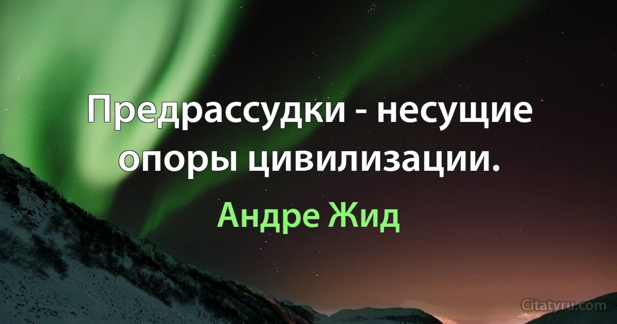 Предрассудки - несущие опоры цивилизации. (Андре Жид)