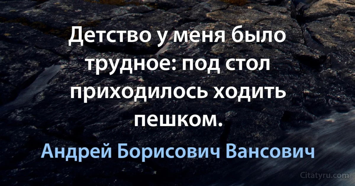 Детство у меня было трудное: под стол приходилось ходить пешком. (Андрей Борисович Вансович)