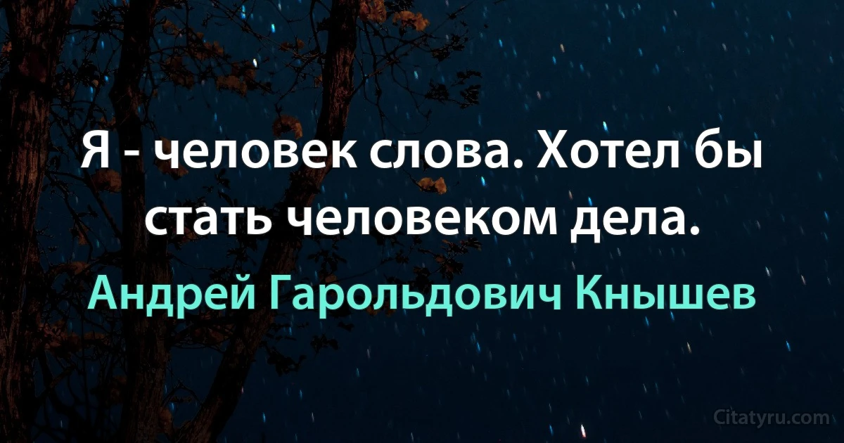 Я - человек слова. Хотел бы стать человеком дела. (Андрей Гарольдович Кнышев)