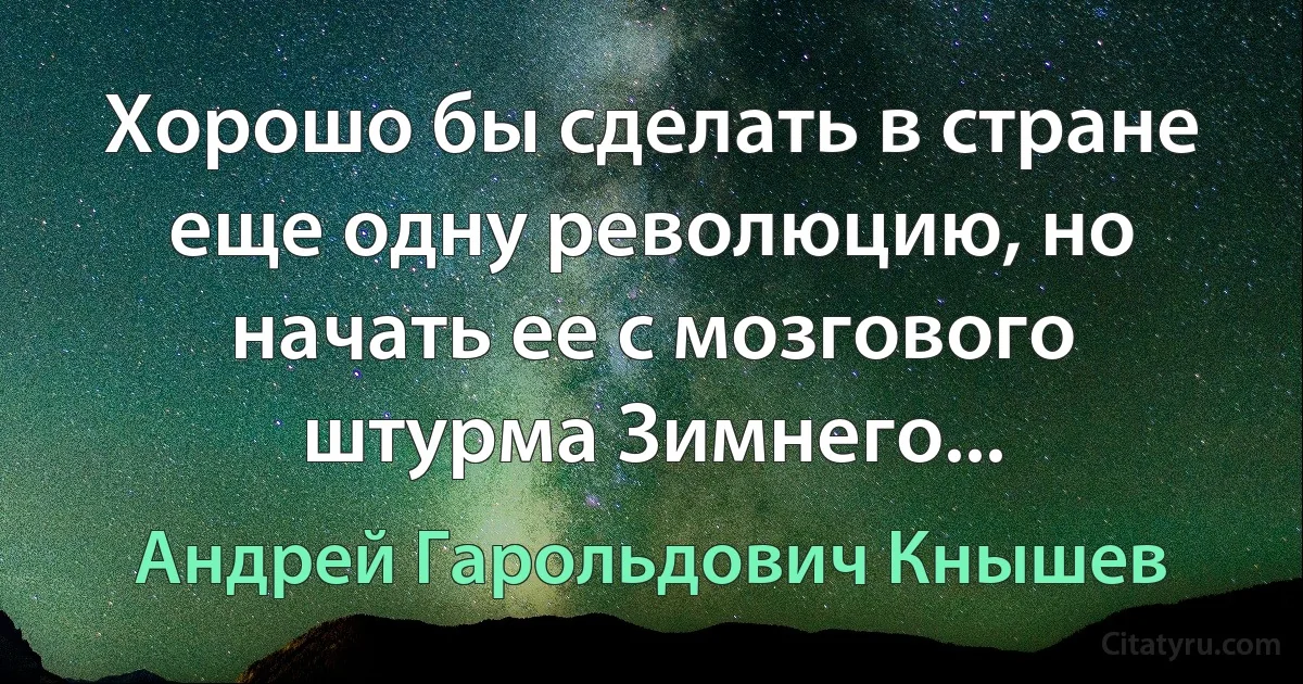 Хорошо бы сделать в стране еще одну революцию, но начать ее с мозгового штурма Зимнего... (Андрей Гарольдович Кнышев)