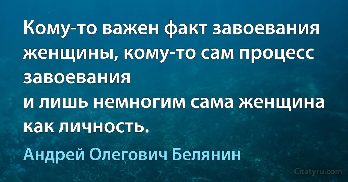 Кому-то важен факт завоевания женщины, кому-то сам процесс завоевания
и лишь немногим сама женщина как личность. (Андрей Олегович Белянин)