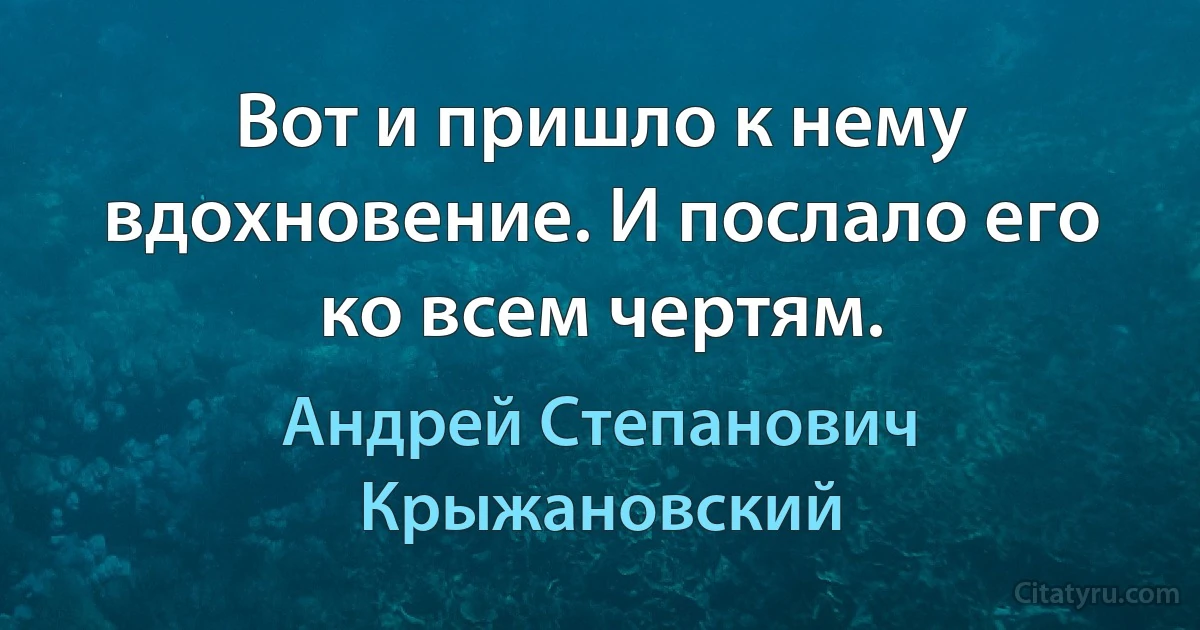 Вот и пришло к нему вдохновение. И послало его ко всем чертям. (Андрей Степанович Крыжановский)