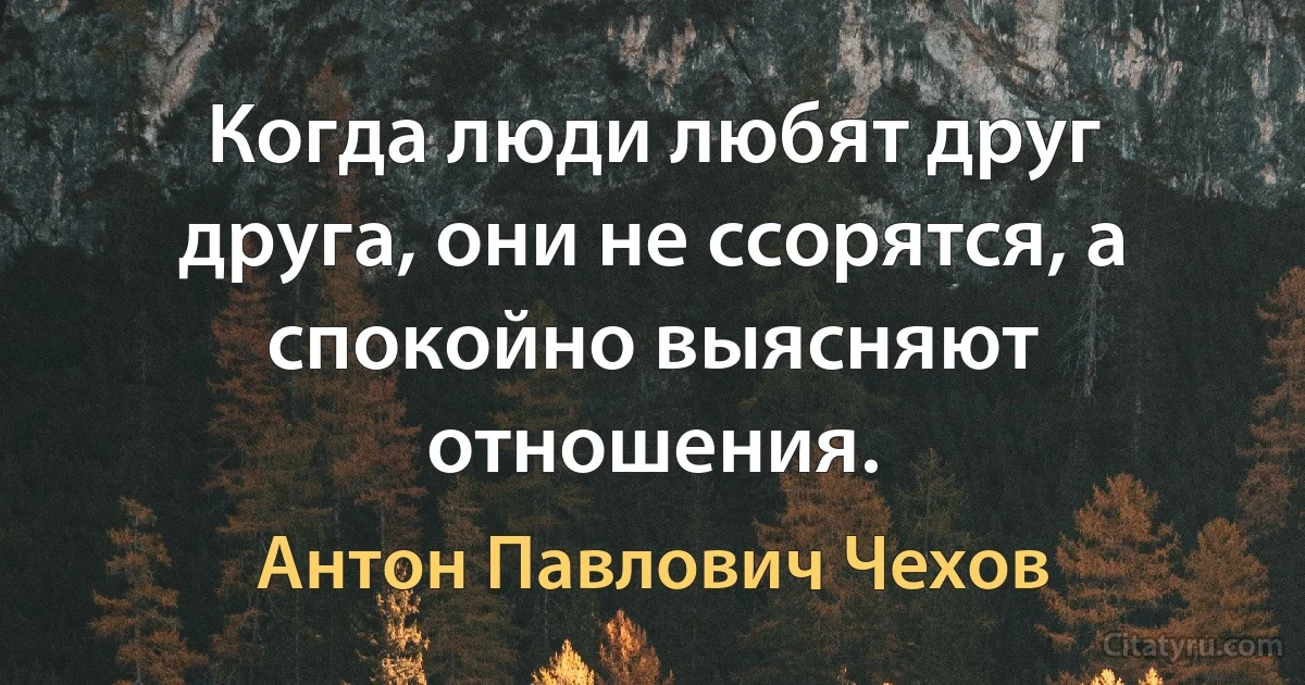 Когда люди любят друг друга, они не ссорятся, а спокойно выясняют отношения. (Антон Павлович Чехов)