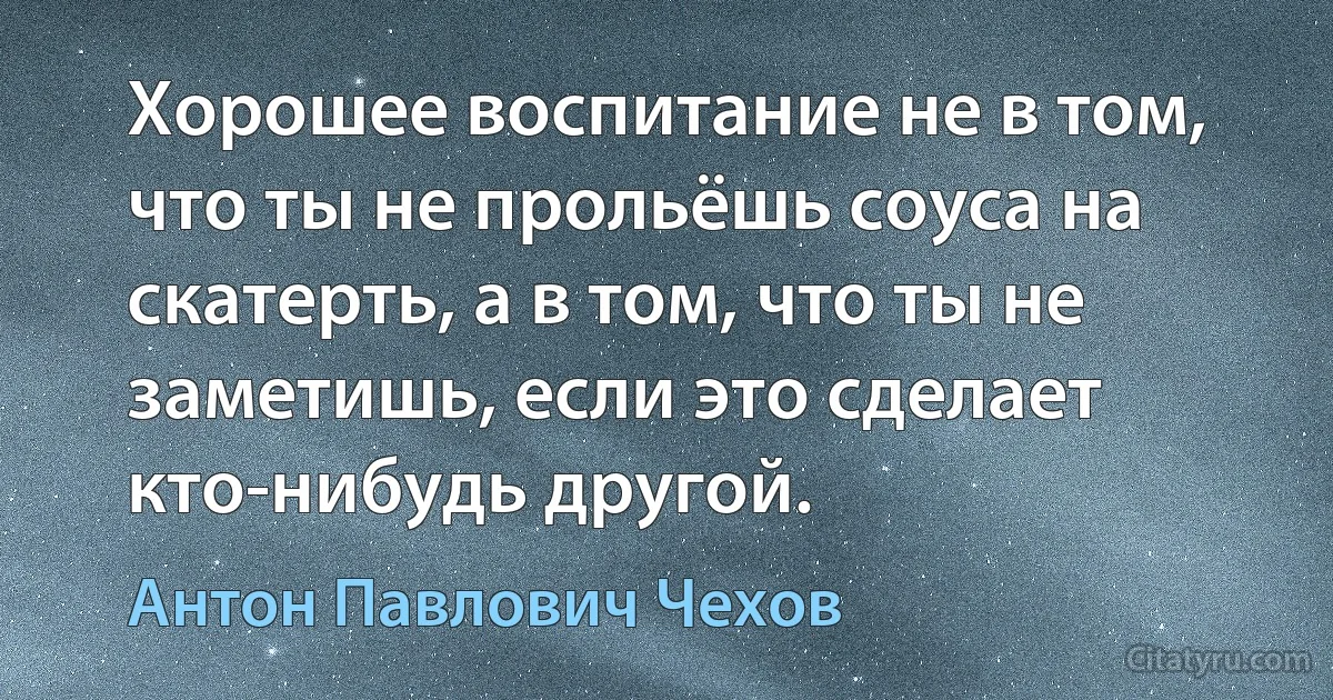 Хорошее воспитание не в том, что ты не прольёшь соуса на скатерть, а в том, что ты не заметишь, если это сделает кто-нибудь другой. (Антон Павлович Чехов)