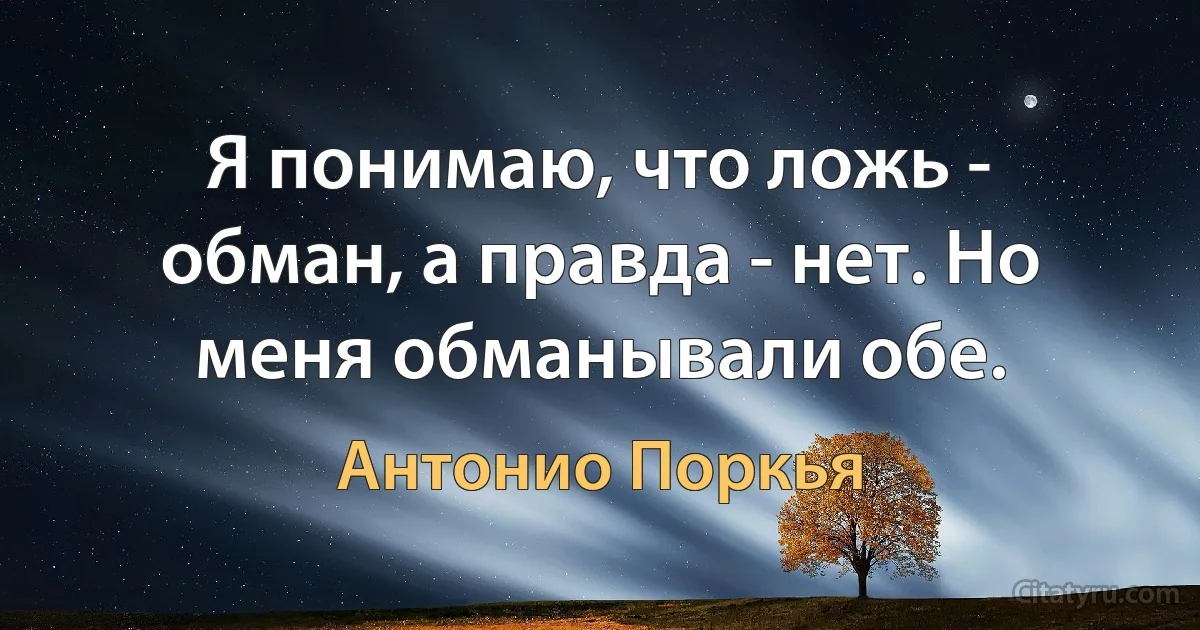 Я понимаю, что ложь - обман, а правда - нет. Но меня обманывали обе. (Антонио Поркья)