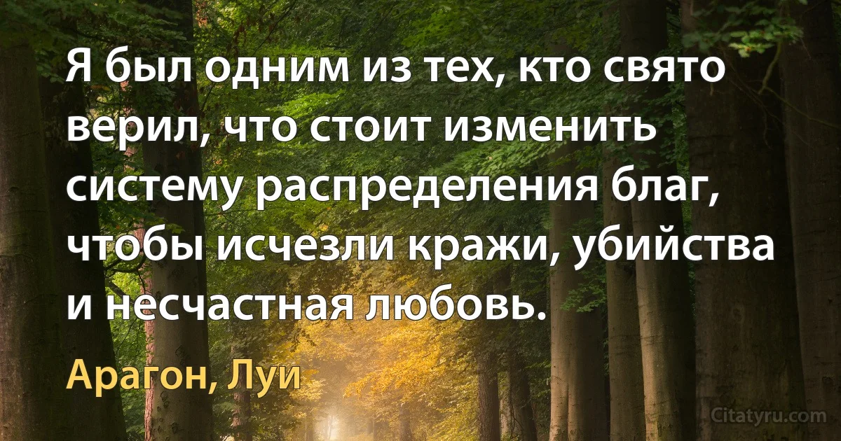 Я был одним из тех, кто свято верил, что стоит изменить систему распределения благ, чтобы исчезли кражи, убийства и несчастная любовь. (Арагон, Луи)