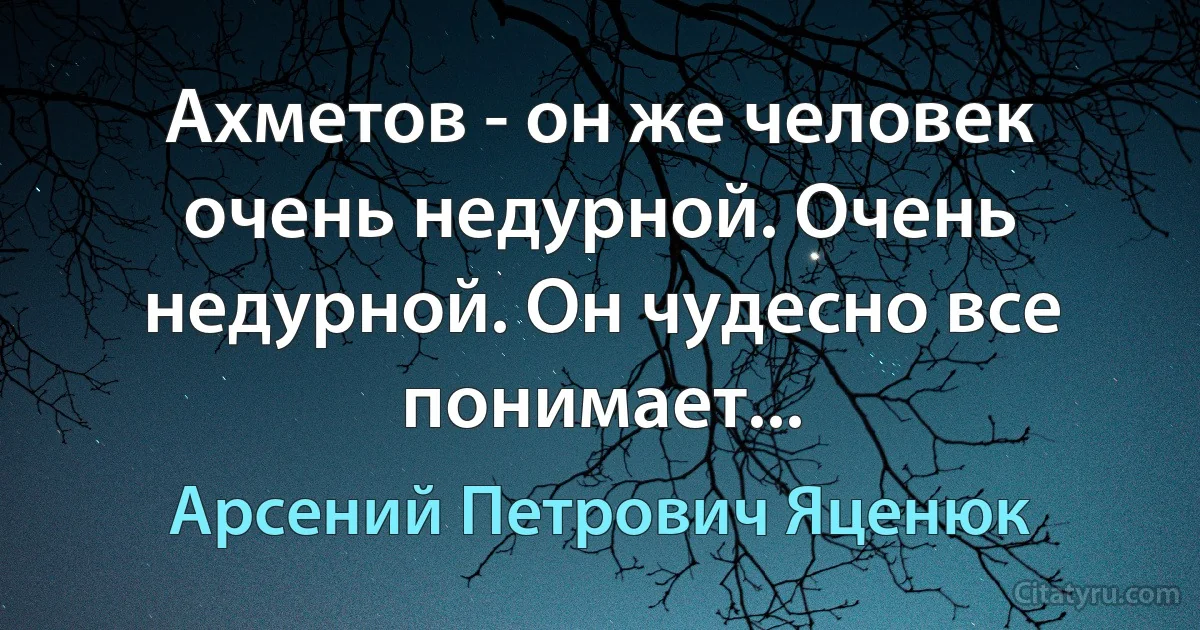 Ахметов - он же человек очень недурной. Очень недурной. Он чудесно все понимает... (Арсений Петрович Яценюк)