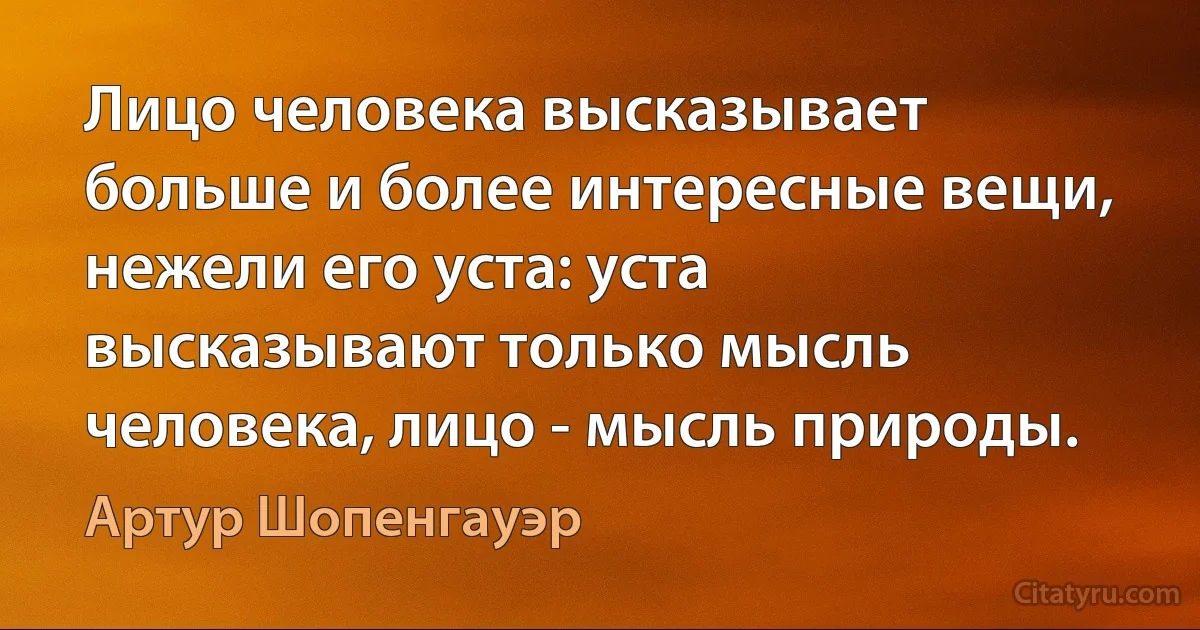 Лицо человека высказывает больше и более интересные вещи, нежели его уста: уста высказывают только мысль человека, лицо - мысль природы. (Артур Шопенгауэр)