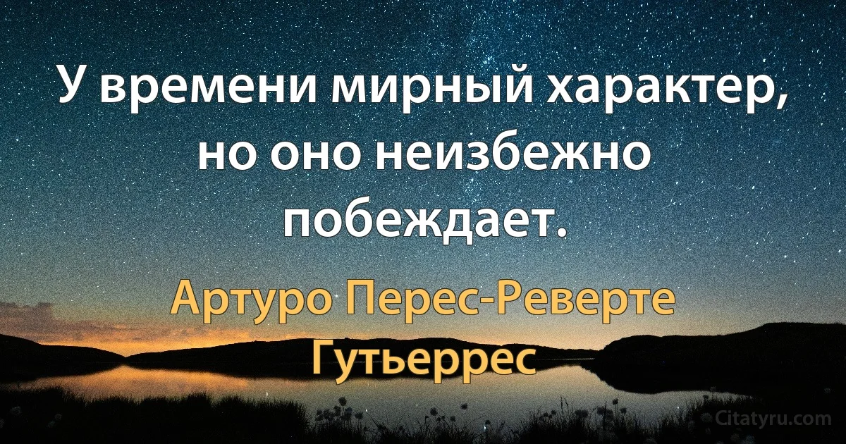 У времени мирный характер, но оно неизбежно побеждает. (Артуро Перес-Реверте Гутьеррес)