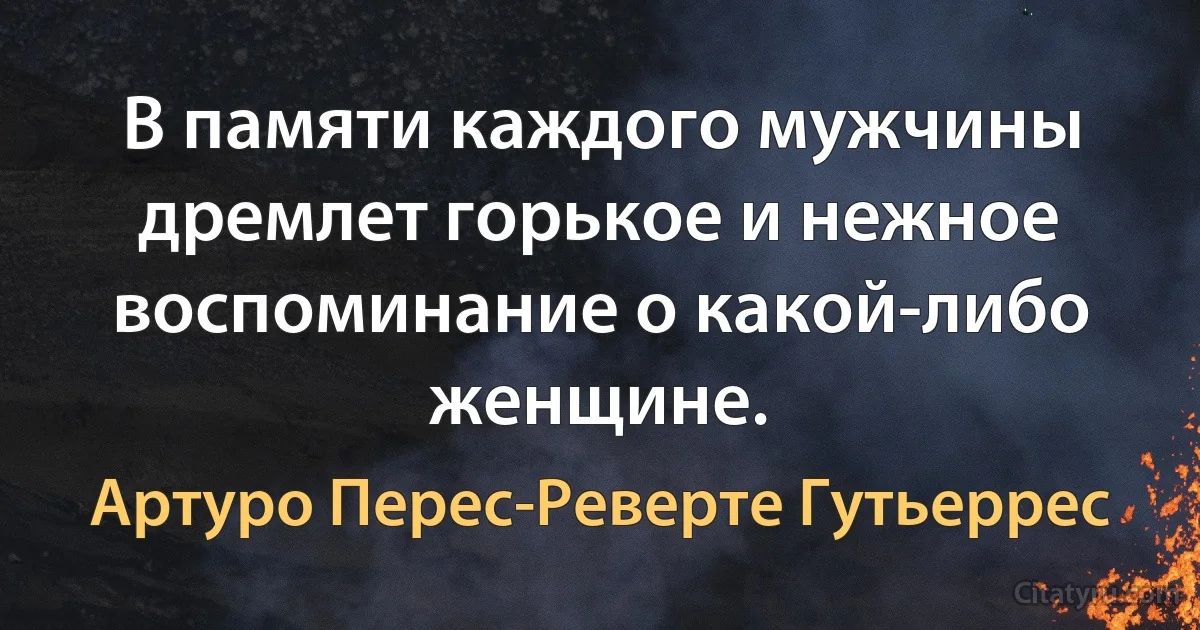 В памяти каждого мужчины дремлет горькое и нежное воспоминание о какой-либо женщине. (Артуро Перес-Реверте Гутьеррес)