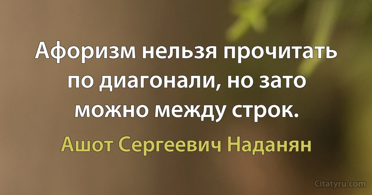 Афоризм нельзя прочитать по диагонали, но зато можно между строк. (Ашот Сергеевич Наданян)