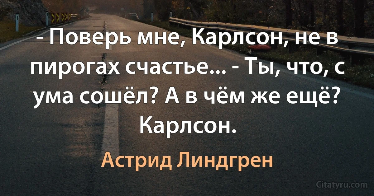 - Поверь мне, Карлсон, не в пирогах счастье... - Ты, что, с ума сошёл? А в чём же ещё? Карлсон. (Астрид Линдгрен)