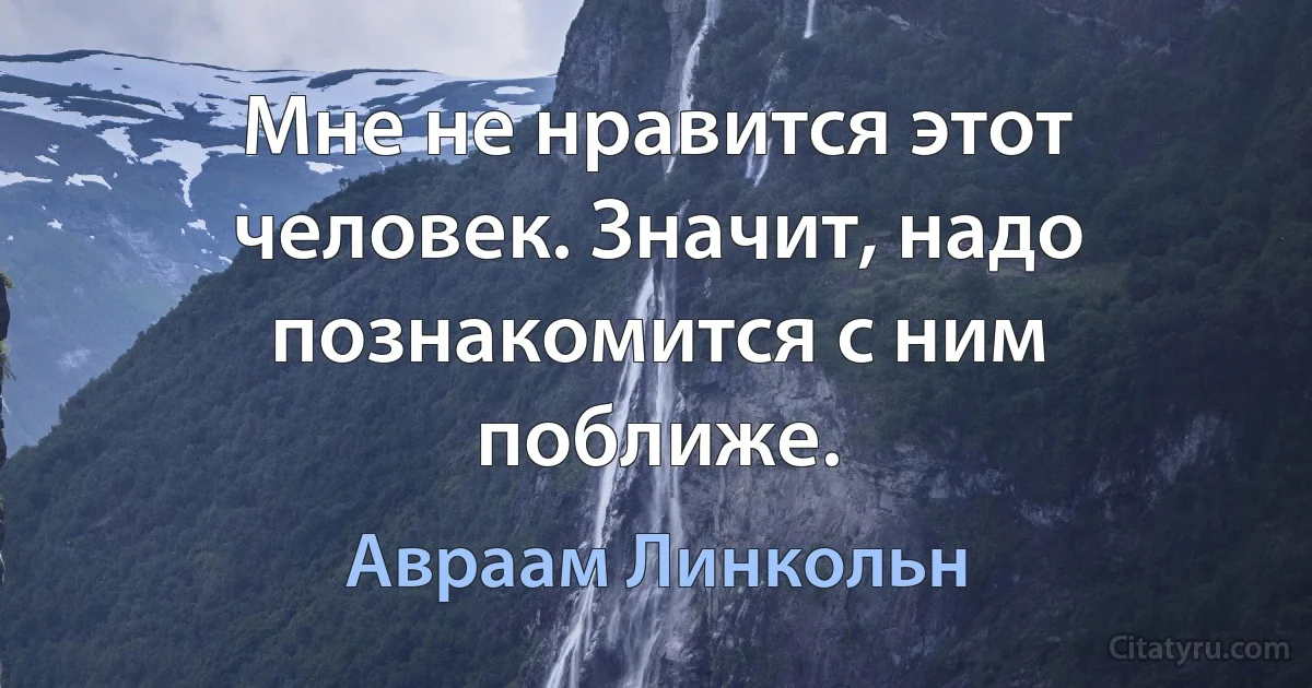 Мне не нравится этот человек. Значит, надо познакомится с ним поближе. (Авраам Линкольн)