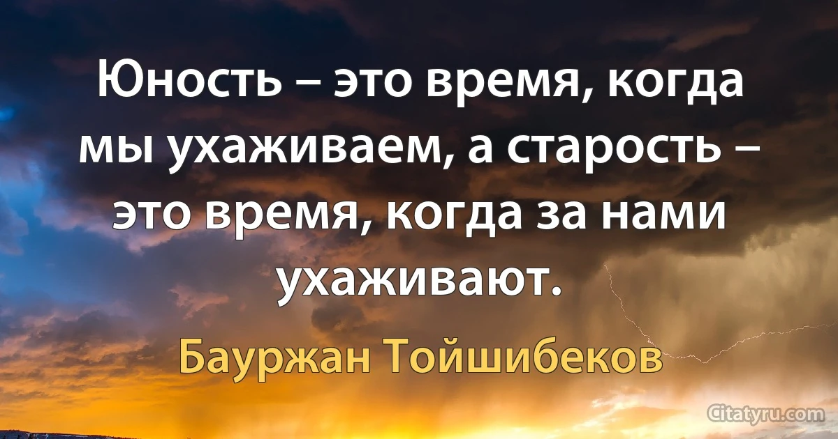 Юность – это время, когда мы ухаживаем, а старость – это время, когда за нами ухаживают. (Бауржан Тойшибеков)