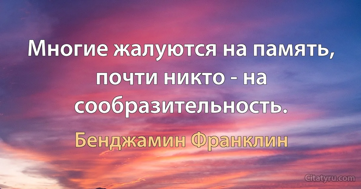 Многие жалуются на память, почти никто - на сообразительность. (Бенджамин Франклин)