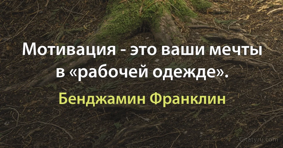 Мотивация - это ваши мечты в «рабочей одежде». (Бенджамин Франклин)