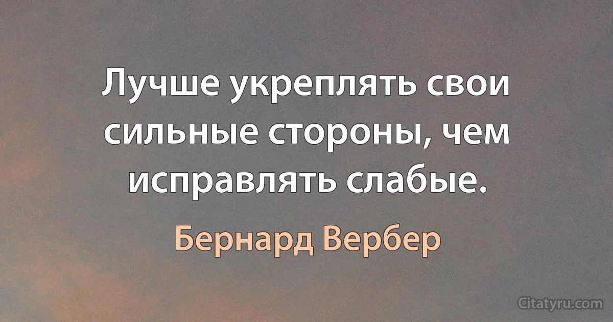 Лучше укреплять свои сильные стороны, чем исправлять слабые. (Бернард Вербер)