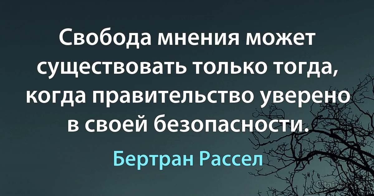 Свобода мнения может существовать только тогда, когда правительство уверено в своей безопасности. (Бертран Рассел)