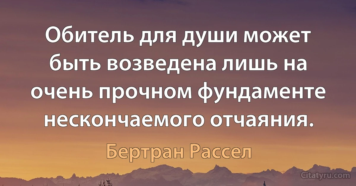 Обитель для души может быть возведена лишь на очень прочном фундаменте нескончаемого отчаяния. (Бертран Рассел)