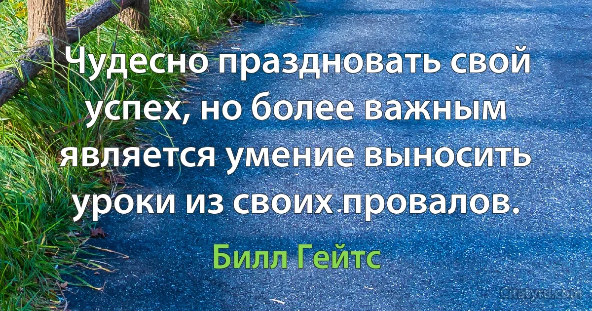 Чудесно праздновать свой успех, но более важным является умение выносить уроки из своих провалов. (Билл Гейтс)