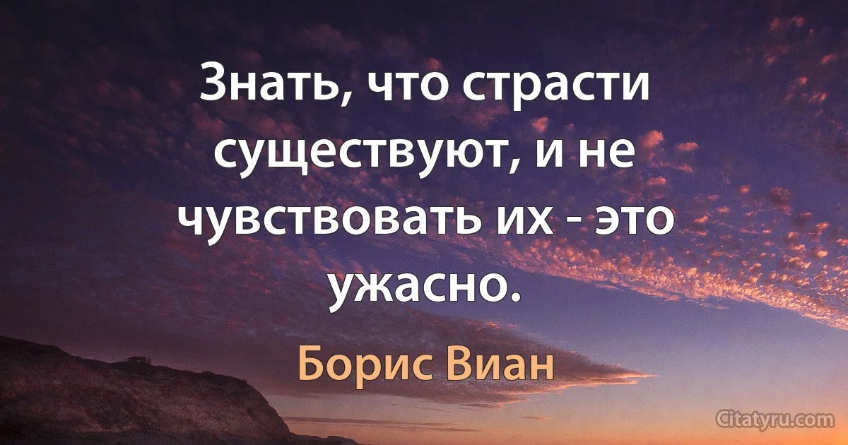 Знать, что страсти существуют, и не чувствовать их - это ужасно. (Борис Виан)