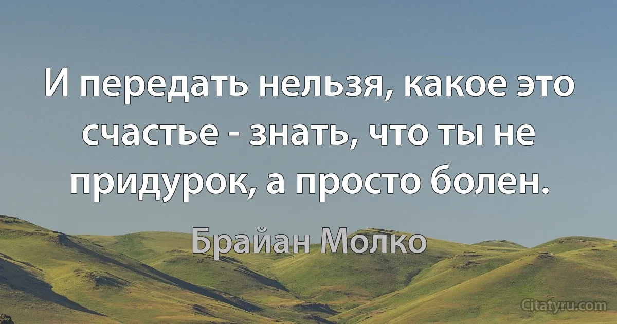 И передать нельзя, какое это счастье - знать, что ты не придурок, а просто болен. (Брайан Молко)